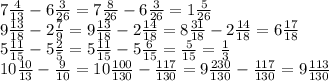 7 \frac{4}{13} -6 \frac{3}{26} =7 \frac{8}{26}-6 \frac{3}{26} =1 \frac{5}{26} \\ 9 \frac{13}{18} -2 \frac{7}{9} =9 \frac{13}{18} -2 \frac{14}{18} =8 \frac{31}{18} -2 \frac{14}{18} =6 \frac{17}{18} \\ 5 \frac{11}{15} -5 \frac{2}{5} =5 \frac{11}{15} -5 \frac{6}{15} = \frac{5}{15}= \frac{1}{3} \\ 10 \frac{10}{13} - \frac{9}{10} =10 \frac{100}{130} - \frac{117}{130} =9 \frac{230}{130} - \frac{117}{130} =9 \frac{113}{130}