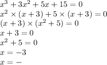 {x}^{3} + 3 {x}^{2} + 5x + 15 = 0 \\ {x}^{2} \times (x + 3) + 5 \times (x +3) = 0 \\ (x + 3) \times ( {x}^{2} + 5) = 0 \\ x + 3 = 0 \\ {x}^{2} + 5 = 0 \\ x = - 3 \\ x = -