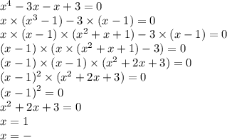 {x}^{4} - 3x - x + 3 = 0 \\ x \times ( {x}^{3} - 1) - 3 \times (x - 1) = 0 \\ x \times (x - 1) \times ( {x}^{2} + x + 1) - 3 \times (x - 1) = 0 \\ (x - 1) \times (x \times ( {x}^{2} + x + 1) - 3) = 0 \\ (x - 1) \times (x - 1) \times ( {x}^{2} + 2x + 3) = 0 \\ (x - 1)^{2} \times ( {x}^{2} + 2x + 3) = 0 \\ {(x - 1)}^{2} = 0 \\ {x}^{2} + 2x + 3 = 0 \\ x = 1 \\ x = -