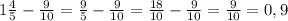 1 \frac{4}{5} - \frac{9}{10} = \frac{9}{5} - \frac{9}{10} = \frac{18}{10} - \frac{9}{10} = \frac{9}{10} = 0,9