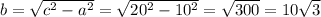 b= \sqrt{c^2-a^2}= \sqrt{20^2-10^2}=\sqrt{300}=10\sqrt{3}