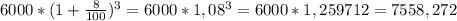 6000*(1+ \frac{8}{100})^3=6000*1,08^3=6000*1,259712=7558,272