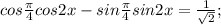 cos \frac{ \pi }{4} cos2x-sin \frac{ \pi }{4} sin2x= \frac{1}{ \sqrt{2}};