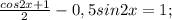 \frac{cos2x+1}{2}-0,5sin2x=1;