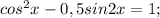 cos^2x-0,5sin2x=1;