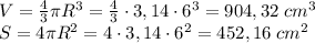 V=\frac43\pi R^3=\frac43\cdot3,14\cdot6^3=904,32\;cm^3\\S=4\pi R^2=4\cdot3,14\cdot6^2=452,16\;cm^2