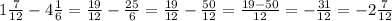 1 \frac{7}{12} -4 \frac{1}{6}= \frac{19}{12}- \frac{25}{6}=\frac{19}{12}- \frac{50}{12}= \frac{19-50}{12} = -\frac{31}{12} =-2 \frac{7}{12}