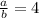 \frac{a}{b} =4