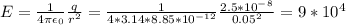 E= \frac{1}{4\pi\epsilon_0} \frac{q}{r^2}= \frac{1}{4*3.14*8.85*10^{-12}} \frac{2.5*10^-^8}{0.05^2}=9*10^4