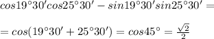 cos19^{\circ }30'cos25^{\circ }30'-sin19^{\circ }30' sin25^{\circ}30'=\\\\=cos(19^{\circ }30'+25^{\circ}30')=cos45^{\circ }=\frac{\sqrt2}{2}