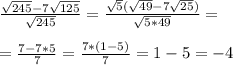 \\\frac{\sqrt{245} - 7\sqrt{125}}{\sqrt{245}} = \frac{\sqrt{5}(\sqrt{49} - 7\sqrt{25})}{\sqrt{5*49}} = \\&#10;\\ = \frac{7-7*5}{7} = \frac{7*(1-5)}{7} = 1-5 = -4 \\