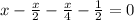 x- \frac{x}{2} - \frac{x}{4} - \frac{1}{2} =0