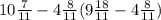 10 \frac{7}{11} - 4 \frac{8}{11} (9 \frac{18}{11} - 4 \frac{8}{11})