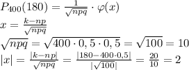 P_{400}(180)=\frac1{\sqrt{npq}}\cdot\varphi(x)\\x=\frac{k-np}{\sqrt{npq}}\\\sqrt{npq}=\sqrt{400\cdot0,5\cdot0,5}=\sqrt{100}=10\\|x|=\frac{|k-np|}{\sqrt{npq}}=\frac{|180-400\cdot0,5|}{|\sqrt{100}|}=\frac{20}{10}=2