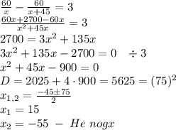 \frac{60}x-\frac{60}{x+45}=3\\\frac{60x+2700-60x}{x^2+45x}=3\\2700=3x^2+135x\\3x^2+135x-2700=0\;\;\;\div3\\x^2+45x-900=0\\D=2025+4\cdot900=5625=(75)^2\\x_{1,2}=\frac{-45\pm75}2\\x_1=15\\x_2=-55\;-\;He\;nogx