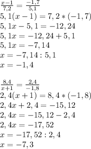 \frac{x-1}{7,2} = \frac{-1,7}{5,1} \\ 5,1(x-1)=7,2*(-1,7) \\ 5,1x-5,1 =-12,24 \\ 5,1x=-12,24+5,1 \\ 5,1x=-7,14 \\ x=-7,14:5,1 \\ x=-1,4 \\ \\ \frac{8,4}{x+1} = \frac{2,4}{-1,8} \\ 2,4(x+1)=8,4*(-1,8) \\ 2,4x+2,4=-15,12 \\ 2,4x=-15,12-2,4 \\ 2,4x=-17,52 \\ x=-17,52:2,4 \\ x=-7,3