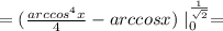 =(\frac{arccos^4x}{4}-arccosx) \mid^{ \frac{1}{ \sqrt{2}}}_0=