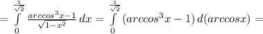 = \int\limits^{ \frac{1}{ \sqrt{2}}}_0 { \frac{arccos^3x-1}{ \sqrt{1- x^{2}}}} \, dx=\int\limits^{ \frac{1}{ \sqrt{2}}}_0 {(arccos^3x-1)} \, d{(arccosx)}=