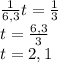 \frac1{6,3}t=\frac13\\t=\frac{6,3}3\\t=2,1