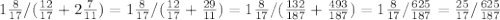 1 \frac{8}{17} /( \frac{12}{17}+2 \frac{7}{11} )=1 \frac{8}{17} /( \frac{12}{17} + \frac{29}{11} )= 1 \frac{8}{17} /( \frac{132}{187} + \frac{493}{187} )=1 \frac{8}{17} / \frac{625}{187}= \frac{25}{17}/ \frac{625}{187}