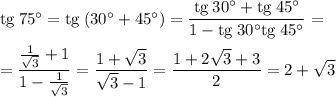 \mathrm{tg} \: 75^\circ = \mathrm{tg} \: (30^\circ + 45^\circ) = \dfrac{\mathrm{tg} \: 30^\circ + \mathrm{tg} \: 45^\circ}{1 - \mathrm{tg} \: 30^\circ \mathrm{tg} \: 45^\circ} = \\ \\ = \dfrac{\frac{1}{\sqrt{3}} + 1}{1 - \frac{1}{\sqrt{3}} } = \dfrac{1 + \sqrt{3}}{\sqrt{3} - 1} = \dfrac{1 + 2\sqrt{3} + 3}{2} = 2 + \sqrt{3}