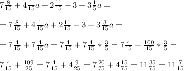 7 \frac{8}{15} +4 \frac{1}{15}a+2 \frac{11}{15} -3+3 \frac{1}{5} a= \\ \\ = 7 \frac{8}{15} +4 \frac{1}{15}a+2 \frac{11}{15} -3+3 \frac{3}{15} a= \\ \\ =7 \frac{4}{15} +7 \frac{4}{15} a= 7 \frac{4}{15} +7 \frac{4}{15}* \frac{3}{5} =7 \frac{4}{15}+ \frac{109}{15} * \frac{3}{5} = \\ \\ 7 \frac{4}{15}+ \frac{109}{25} = 7\frac{4}{15}+4 \frac{9}{25}=7 \frac{20}{75} +4 \frac{15}{75} =11 \frac{35}{75} =11 \frac{7}{15}