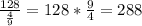 \frac{128}{ \frac{4}{9} }=128* \frac{9}{4}=288