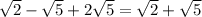 \sqrt{2}- \sqrt{5}+2 \sqrt{5}= \sqrt{2}+ \sqrt{5}