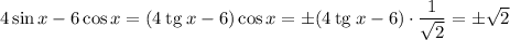 4 \sin x - 6 \cos x = (4 \: \mathrm{tg} \: x - 6)\cos x = \pm (4 \: \mathrm{tg} \: x - 6)\cdot \dfrac{1}{\sqrt{2}} = \pm \sqrt{2}