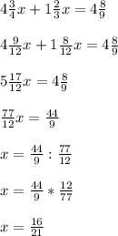 4\frac{3}{4}x+1 \frac{2}{3}x=4 \frac{8}{9} \\ \\ 4\frac{9}{12}x+1 \frac{8}{12}x= 4 \frac{8}{9} \\ \\ 5 \frac{17}{12}x= 4 \frac{8}{9} \\ \\ \frac{77}{12}x= \frac{44}{9} \\ \\ x= \frac{44}{9}: \frac{77}{12} \\ \\ x= \frac{44}{9}* \frac{12}{77} \\ \\ x=\frac{16}{21}