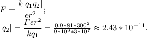 F=\dfrac{k|q_1q_2|}{\epsilon r^2};\\ |q_2|=\dfrac{F\epsilon r^2}{kq_1}=\frac{0.9*81*300^2}{9*10^9*3*10^{7}} \approx 2.43*10^{-11}.