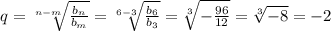 q= \sqrt[n-m]{ \frac{b_n}{b_m} } = \sqrt[6-3]{ \frac{b_6}{b_3} } = \sqrt[3]{- \frac{96}{12} } = \sqrt[3]{-8} =-2