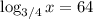 \log_{3/4}x=64