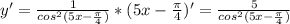 y'= \frac{1}{cos^{2}(5x- \frac{ \pi }{4}) } *(5x- \frac{ \pi }{4})'= \frac{5}{cos^{2}(5x- \frac{ \pi }{4}) } \\