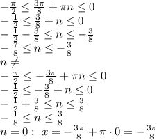 - \frac{\pi}{2} \leq \frac{3 \pi}{8}+\pi n \leq 0&#10;\\\&#10;- \frac{1}{2}\leq \frac{3}{8}+n\leq 0&#10;\\&#10;- \frac{1}{2}-\frac{3}{8} \leq n \leq -\frac{3}{8} &#10;\\\&#10;-\frac{7 }{8}\leq n \leq -\frac{3}{8} &#10;\\\&#10;n\neq &#10;\\\&#10;- \frac{\pi}{2} \leq- \frac{3 \pi}{8}+\pi n \leq 0&#10;\\\&#10;- \frac{1}{2}\leq -\frac{3}{8}+n\leq 0&#10;\\&#10;- \frac{1}{2}+\frac{3}{8} \leq n \leq \frac{3}{8} &#10;\\\&#10;- \frac{1}{8} \leq n \leq \frac{3}{8} &#10;\\\&#10;n=0: \ x=- \frac{3 \pi }{8} + \pi \cdot0=- \frac{3 \pi }{8}