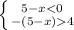 \left \{ {{5-x < 0 } \atop {-(5-x)4 }} \right