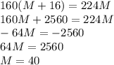 160(M+16) = 224M \\ 160M + 2560 = 224M \\ -64M = -2560 \\ 64M = 2560 \\ M = 40