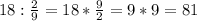 18: \frac{2}{9} =18* \frac{9}{2} =9*9=81