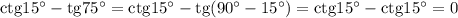 {\rm ctg}15^\circ-{\rm tg}75^\circ={\rm ctg}15^\circ-{\rm tg}(90^\circ-15^\circ)={\rm ctg}15^\circ-{\rm ctg}15^\circ=0