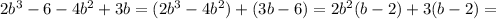 2 b^{3}-6-4 b^{2} +3b=(2 b^{3}-4 b^{2})+(3b-6)=2 b^{2}(b-2)+3(b-2)=