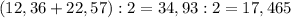 (12,36+22,57):2=34,93:2=17,465