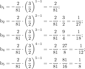 \rm b_1=-\dfrac{2}{81}\cdot \bigg(\dfrac{3}{2}\bigg)^{1-1}=-\dfrac{2}{81};\\ \\ b_2=-\dfrac{2}{81}\cdot \bigg(\dfrac{3}{2}\bigg)^{2-1}=-\dfrac{2}{81}\cdot\dfrac{3}{2}=-\dfrac{1}{27};\\ \\ b_3=-\dfrac{2}{81}\cdot \bigg(\dfrac{3}{2}\bigg)^{3-1}=-\dfrac{2}{81}\cdot\dfrac{9}{4}=-\dfrac{1}{18};\\ \\ b_4=-\dfrac{2}{81}\cdot \bigg(\dfrac{3}{2}\bigg)^{4-1}=-\dfrac{2}{81}\cdot\dfrac{27}{8}=-\dfrac{1}{12};\\ \\ b_5=-\dfrac{2}{81}\cdot \bigg(\dfrac{3}{2}\bigg)^{5-1}=-\dfrac{2}{81}\cdot\dfrac{81}{16}=-\dfrac{1}{8}