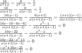 \frac{16}{ x^{2} +x} - \frac{6}{ x^{2} -x} = \frac{1}{x} \\ &#10; \frac{16}{ x(x+1)} - \frac{6}{x(x-1)} = \frac{1}{x} \\ &#10; \frac{16(x-1)}{ x(x+1)(x-1)} - \frac{6(x+1)}{x(x+1)(x-1)} = \frac{(x+1)(x-1)}{x(x+1)(x-1)} \\ &#10; \frac{16x-16-6x- 6)}{ x(x+1)(x-1)} - \frac{ x^{2} -1}{x(x+1)(x-1)} = 0 \\ &#10; \frac{10x-22}{ x(x+1)(x-1)} - \frac{ x^{2} -1}{x(x+1)(x-1)} = 0 \\ &#10; \frac{10x-22 - x^{2} +1}{ x(x+1)(x-1)} = 0 \\ &#10; \frac{- x^{2} + 10x- 21 }{ x(x+1)(x-1)} = 0 \\