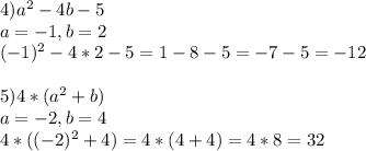 4)a ^{2} -4b-5 \\ a=-1,b=2\\(-1) ^{2} -4*2-5=1-8-5=-7-5=-12 \\ \\ 5)4*(a ^{2} +b)\\a=-2,b=4\\4*((-2) ^{2} +4)=4*(4+4)=4*8=32