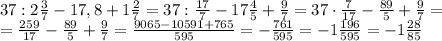 37:2\frac37-17,8+1\frac27=37:\frac{17}7-17\frac45+\frac97=37\cdot\frac7{17}-\frac{89}5+\frac97=\\=\frac{259}{17}-\frac{89}5+\frac97=\frac{9065-10591+765}{595}=-\frac{761}{595}=-1\frac{196}{595}=-1\frac{28}{85}