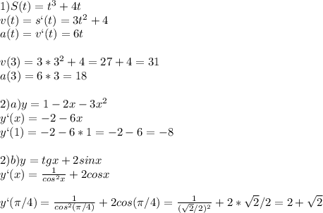 1)S(t)=t^3+4t\\v(t)=s`(t)=3t^2+4\\a(t)=v`(t)=6t\\\\v(3)=3*3^2+4=27+4=31\\a(3)=6*3=18\\\\2) a)y=1-2x-3x^2\\y`(x)=-2-6x\\y`(1)=-2-6*1=-2-6=-8\\\\2)b)y=tgx+2sinx\\y`(x)= \frac{1}{cos^2x}+2cosx\\\\y`( \pi /4)= \frac{1}{cos^2( \pi /4)}+2cos( \pi /4)= \frac{1}{( \sqrt{2}/2)^2 }+2* \sqrt{2}/2=2+ \sqrt{2}