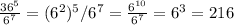 \frac{36^{5}}{ 6^{7} } = (6^{2})^{5} / 6^{7} = \frac{ 6^{10} }{ 6^{7} } =6^{3}=216