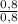 \frac{0,8}{0,8}