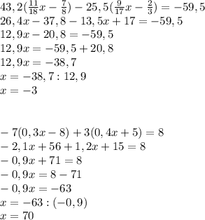 43,2( \frac{11}{18} x- \frac{7}{8} )-25,5( \frac{9}{17} x- \frac{2}{3} )=-59,5 \\ 26,4x-37,8-13,5x+17=-59,5 \\ 12,9x-20,8=-59,5 \\ 12,9x=-59,5+20,8 \\ 12,9x=-38,7 \\ x=-38,7:12,9 \\ x=- 3 \\ \\ \\ -7(0,3x-8)+3(0,4x+5)=8 \\ -2,1x+56+1,2x+15=8 \\ -0,9x+71=8 \\ -0,9x=8-71 \\ -0,9x=-63 \\ x=-63:(-0,9) \\ x=70