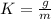 K= \frac{g}{m}